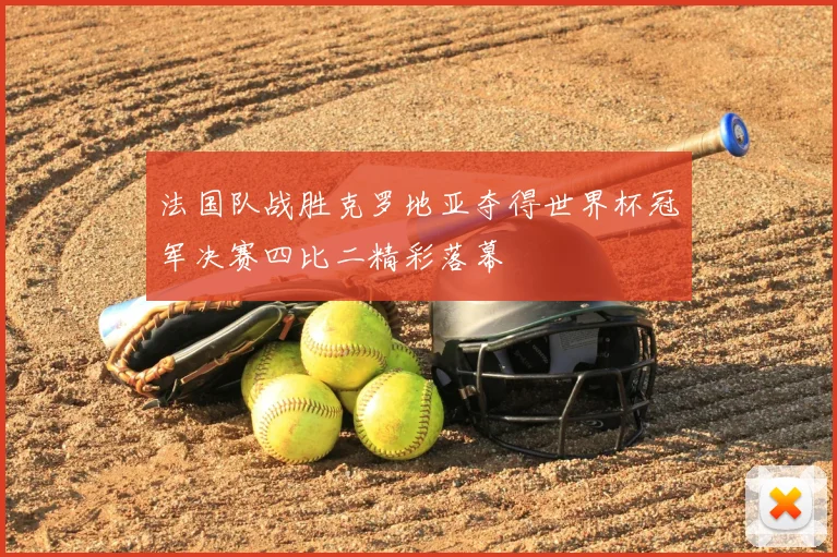 法国队战胜克罗地亚夺得世界杯冠军决赛四比二精彩落幕