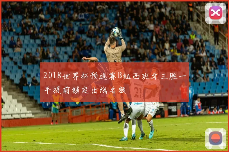 2018世界杯预选赛B组西班牙三胜一平提前锁定出线名额