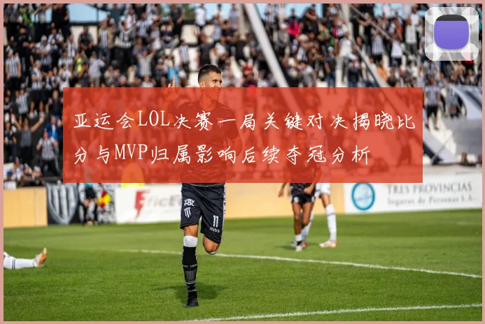 亚运会LOL决赛一局关键对决揭晓比分与MVP归属影响后续夺冠分析