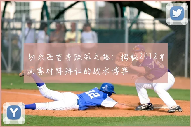 切尔西首夺欧冠之路：揭秘2012年决赛对阵拜仁的战术博弈