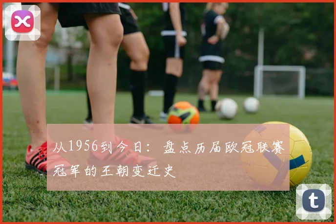 从1956到今日：盘点历届欧冠联赛冠军的王朝变迁史