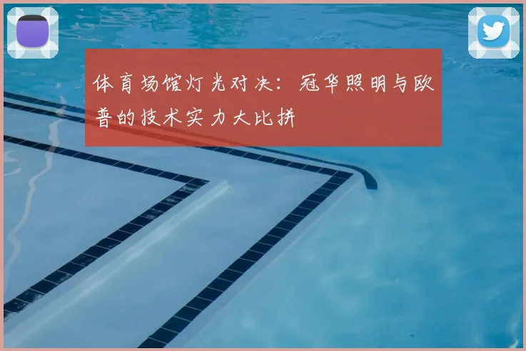 体育场馆灯光对决:冠华照明与欧普的技术实力大比拼