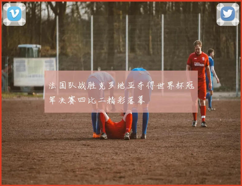 法国队战胜克罗地亚夺得世界杯冠军决赛四比二精彩落幕