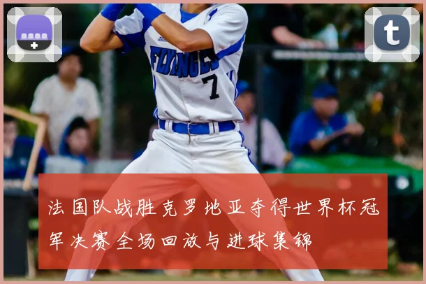法国队战胜克罗地亚夺得世界杯冠军决赛全场回放与进球集锦