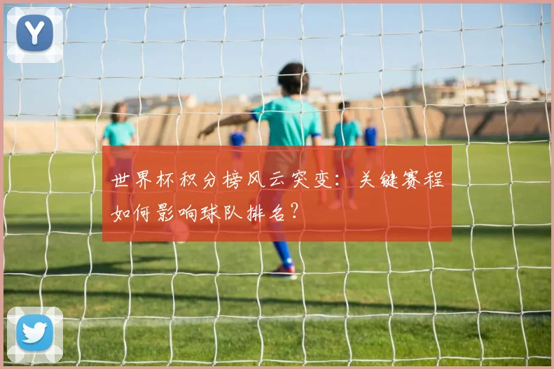 世界杯积分榜风云突变：关键赛程如何影响球队排名？